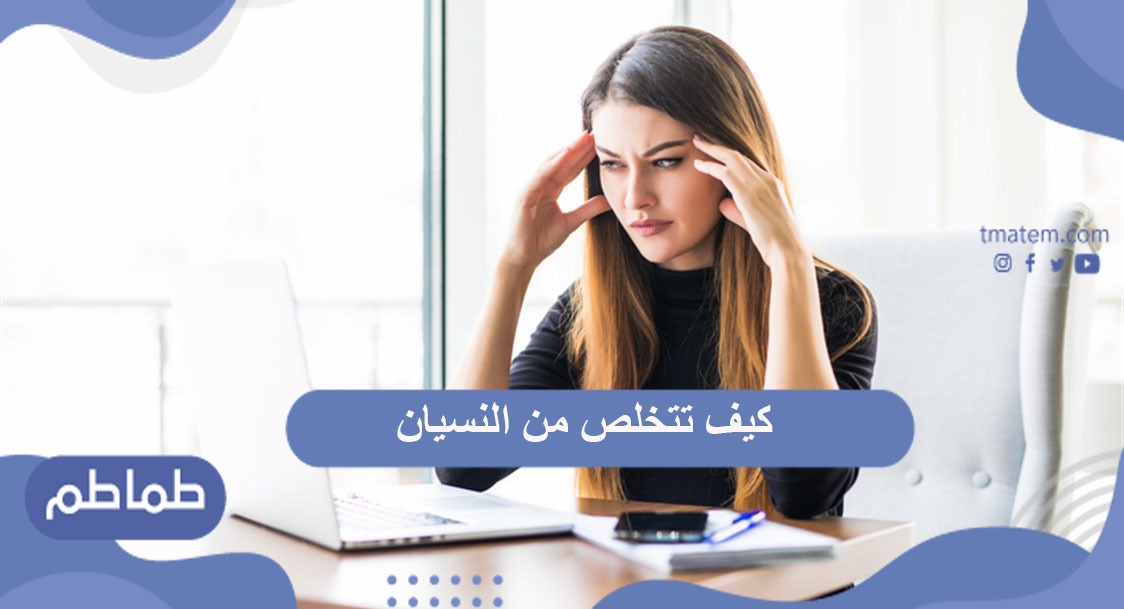 كيف تتخلص من النسيان وضعف الذاكرة