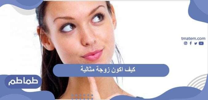 كيف اكون زوجة مثالية .. دليلك لتكوني أفضل زوجة في عين زوجك