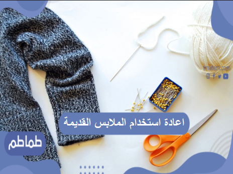 اعادة استخدام الملابس القديمة .. كيفية تدوير الملابس القديمة