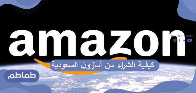 كيفية الشراء من أمازون السعودية .. طريقة الطلب من أمازون السعودية