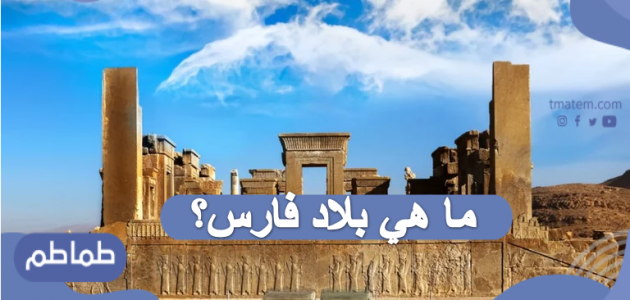 ما هي بلاد فارس .. ملامح تأسيسها وتاريخها الاقتصادي والسياسي