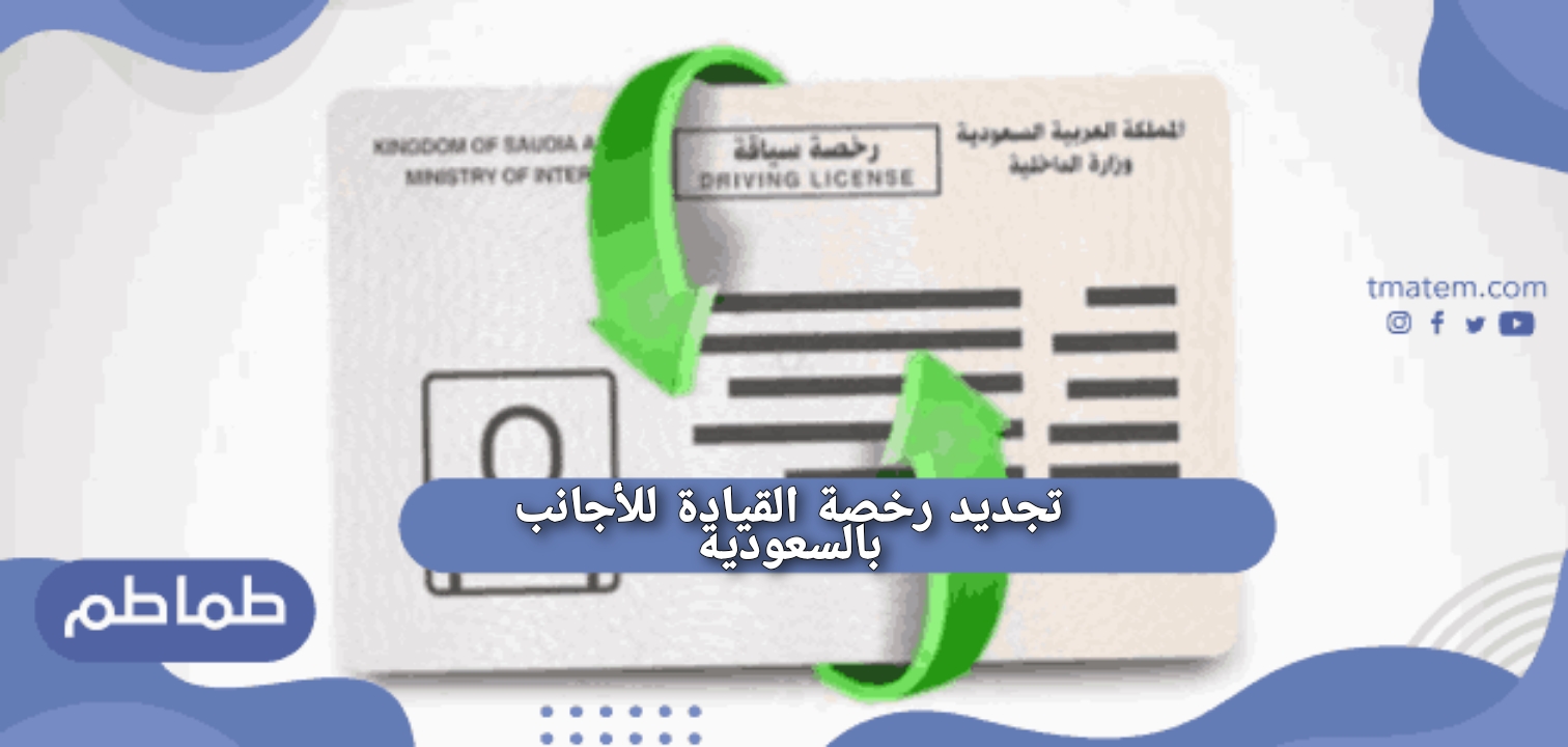 تجديد رخصة القيادة للأجانب بالسعودية..الوثائق المطلوبة لتجديد رخصة القيادة