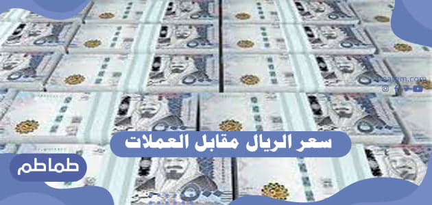 سعر الريال مقابل العملات الأجنبية والعربية .. أسعار الريال اليوم في البنوك العربية
